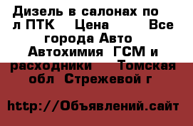 Дизель в салонах по 20 л ПТК. › Цена ­ 30 - Все города Авто » Автохимия, ГСМ и расходники   . Томская обл.,Стрежевой г.